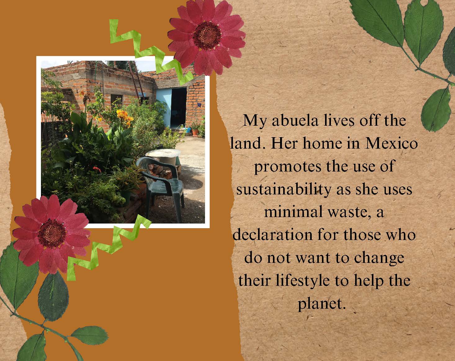 Photo of a corner of a red brick house with blue door, with a garden in front and 
					a plastic chair and small table. Text: My abuela lives off the land. Her home in Mexico 
					promotes the use of sustainability as she uses minimal waste. a declaration for those who 
					do not want to change their lifestyle to help the planet.